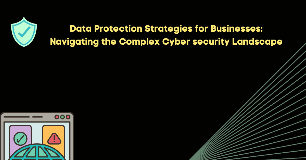 Data Protection Strategies for Businesses: Navigating the Complex Cyber security Landscape